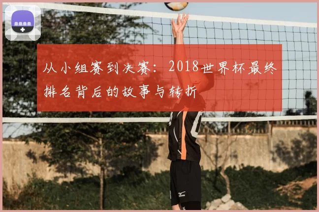 从小组赛到决赛:2018世界杯最终排名背后的故事与转折