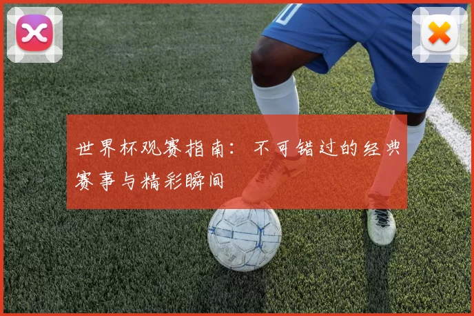 世界杯观赛指南:不可错过的经典赛事与精彩瞬间