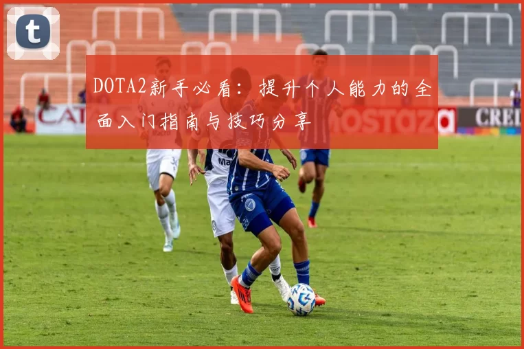 DOTA2新手必看：提升个人能力的全面入门指南与技巧分享