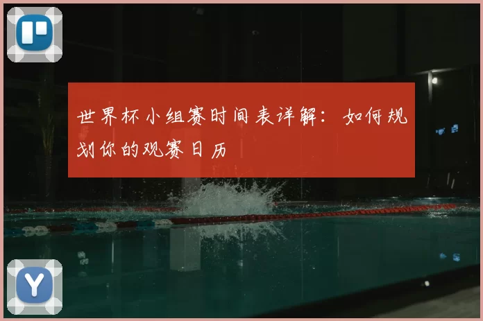 世界杯小组赛时间表详解：如何规划你的观赛日历