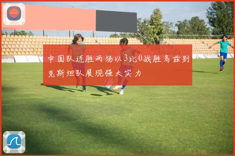 中国队连胜两场以3比0战胜乌兹别克斯坦队展现强大实力
