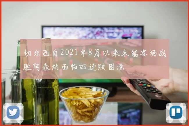 切尔西自2021年8月以来未能客场战胜阿森纳面临四连败困境