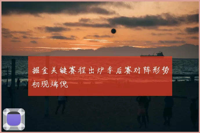 掘金关键赛程出炉季后赛对阵形势初现端倪