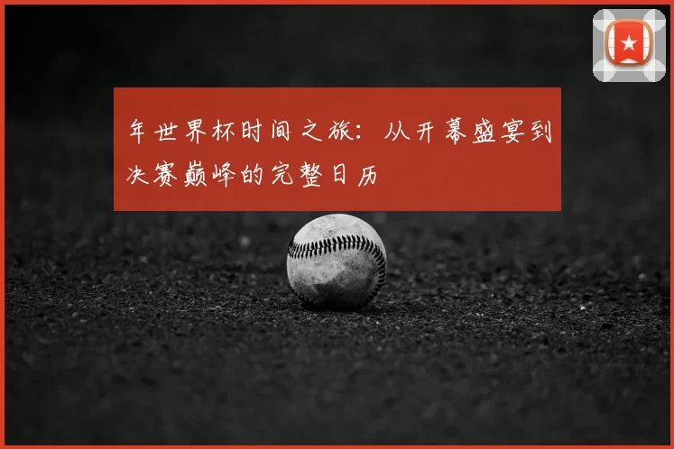 年世界杯时间之旅：从开幕盛宴到决赛巅峰的完整日历