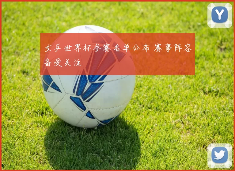 女乒世界杯参赛名单公布 赛事阵容备受关注