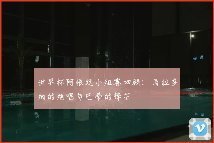 世界杯阿根廷小组赛回顾：马拉多纳的绝唱与巴蒂的锋芒