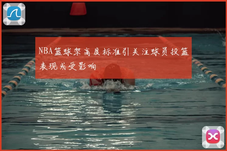 NBA篮球架高度标准引关注球员投篮表现或受影响