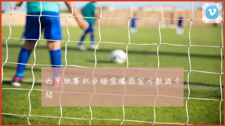 西甲联赛积分榜雪缘园官方数据介绍