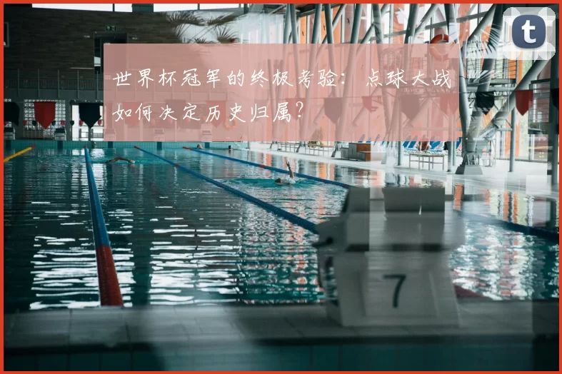 世界杯冠军的终极考验：点球大战如何决定历史归属？