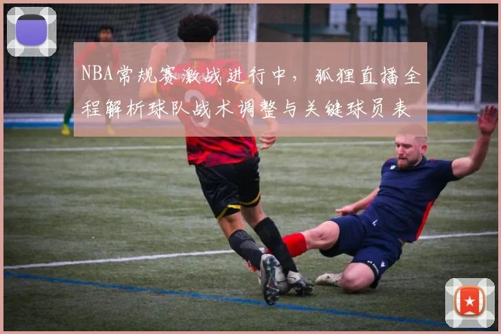 NBA常规赛激战进行中，狐狸直播全程解析球队战术调整与关键球员表现