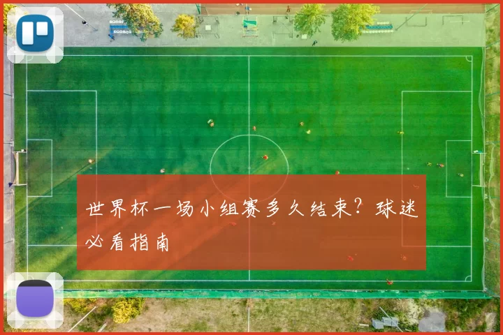 世界杯一场小组赛多久结束?球迷必看指南