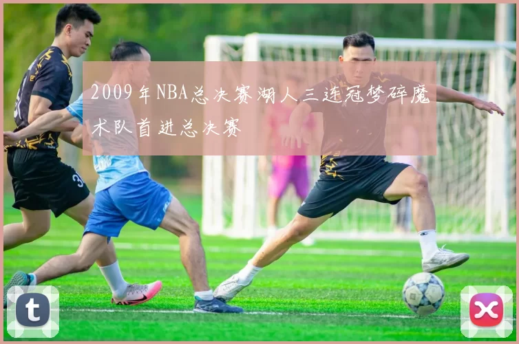 2009年NBA总决赛湖人三连冠梦碎魔术队首进总决赛