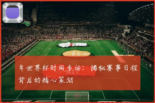 年世界杯时间专访:揭秘赛事日程背后的精心策划