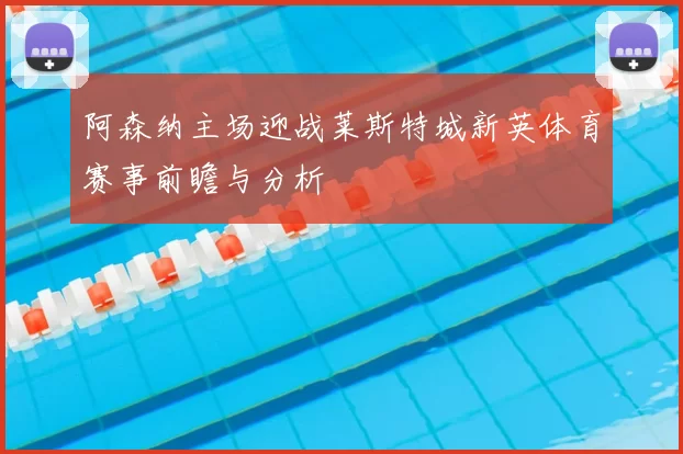 阿森纳主场迎战莱斯特城新英体育赛事前瞻与分析