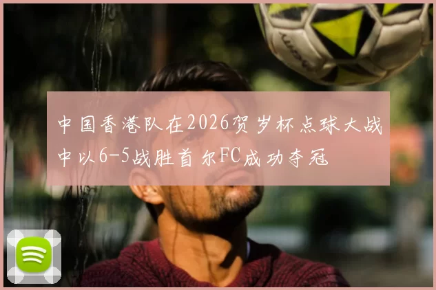 中国香港队在2026贺岁杯点球大战中以6-5战胜首尔FC成功夺冠