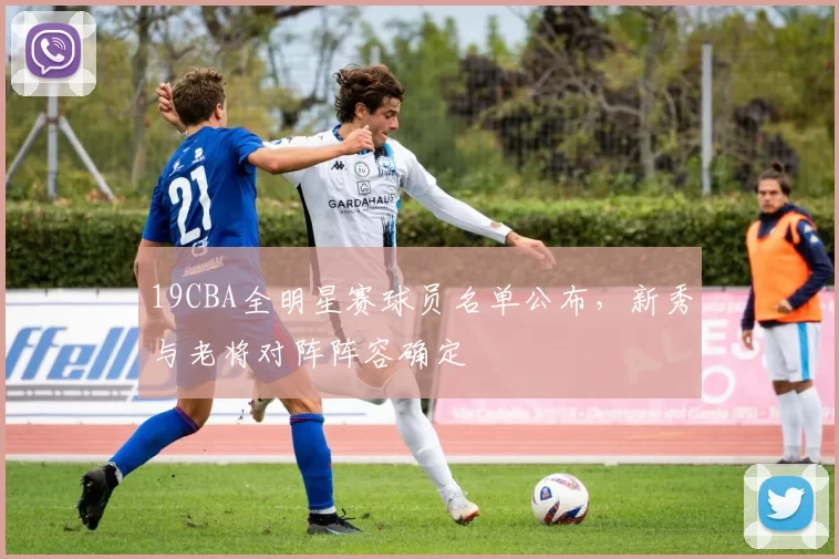 19CBA全明星赛球员名单公布，新秀与老将对阵阵容确定