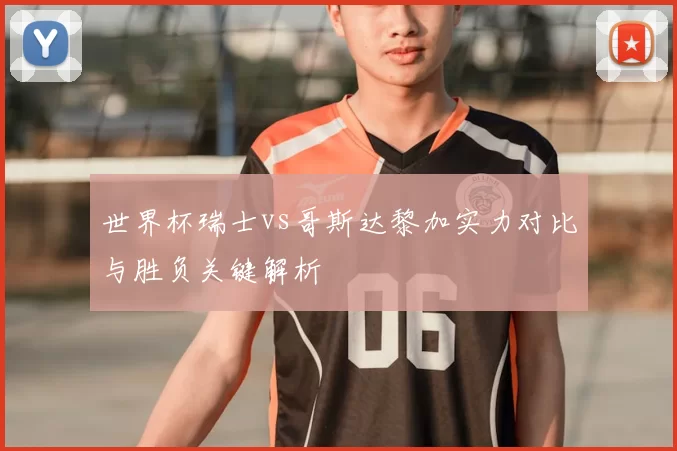 世界杯瑞士vs哥斯达黎加实力对比与胜负关键解析