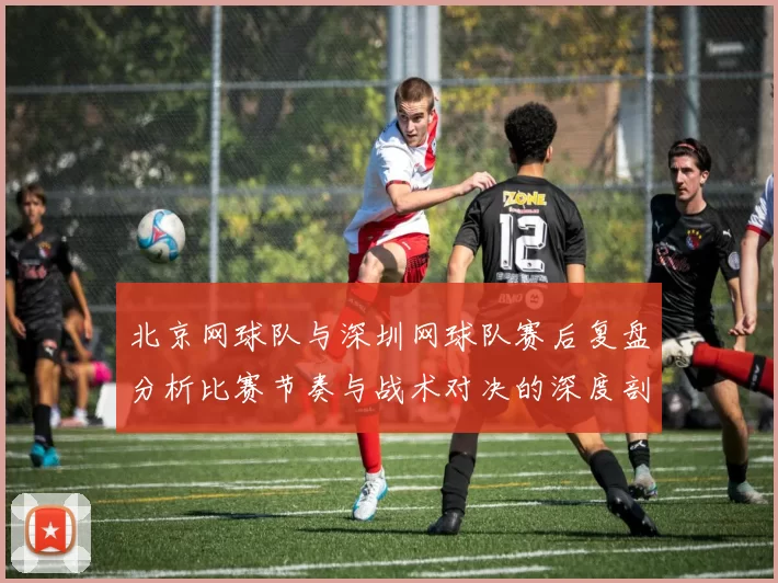 北京网球队与深圳网球队赛后复盘分析比赛节奏与战术对决的深度剖析