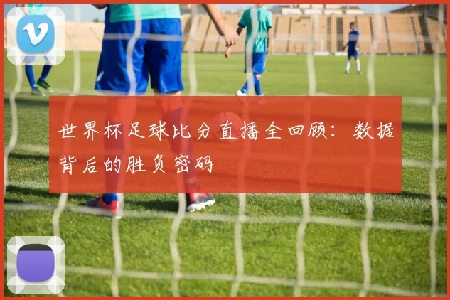 世界杯足球比分直播全回顾：数据背后的胜负密码