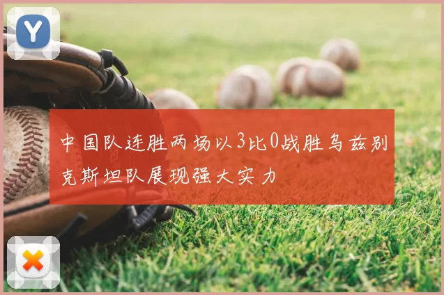 中国队连胜两场以3比0战胜乌兹别克斯坦队展现强大实力