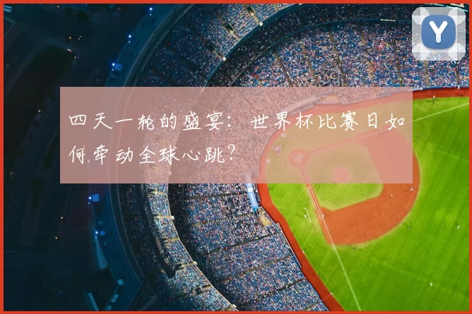 四天一轮的盛宴:世界杯比赛日如何牵动全球心跳?