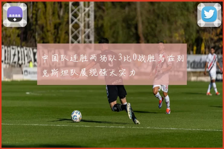 中国队连胜两场以3比0战胜乌兹别克斯坦队展现强大实力