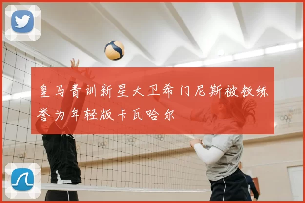 皇马青训新星大卫希门尼斯被教练誉为年轻版卡瓦哈尔
