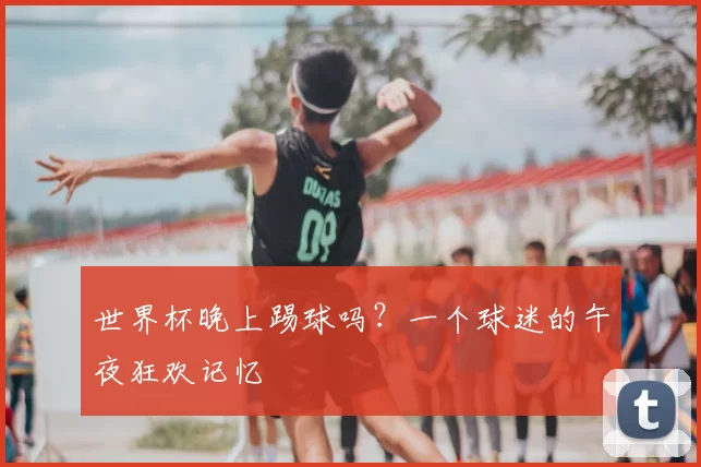 世界杯晚上踢球吗？一个球迷的午夜狂欢记忆