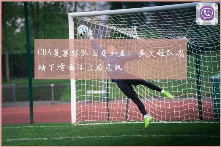 CBA复赛球队困局加剧，多支强队战绩下滑面临出局危机