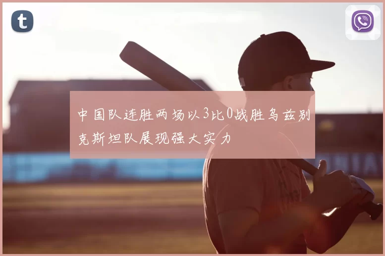 中国队连胜两场以3比0战胜乌兹别克斯坦队展现强大实力