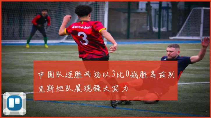 中国队连胜两场以3比0战胜乌兹别克斯坦队展现强大实力