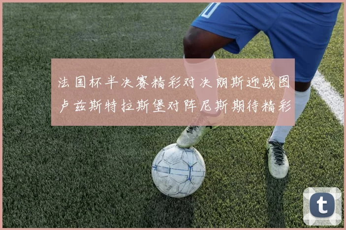 法国杯半决赛精彩对决朗斯迎战图卢兹斯特拉斯堡对阵尼斯期待精彩表现