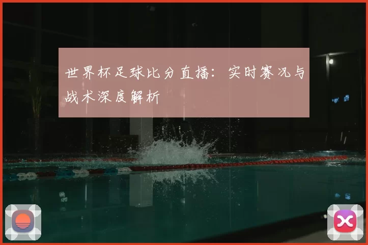世界杯足球比分直播：实时赛况与战术深度解析