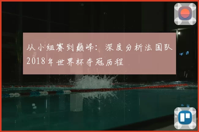 从小组赛到巅峰：深度分析法国队2018年世界杯夺冠历程