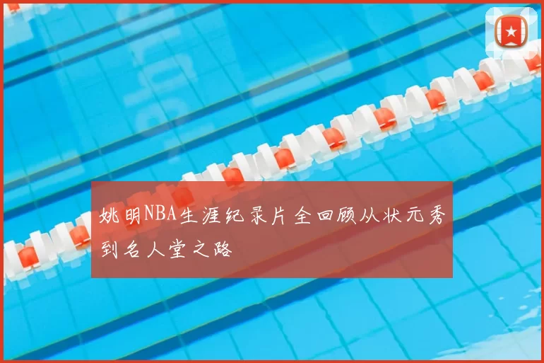 姚明NBA生涯纪录片全回顾从状元秀到名人堂之路