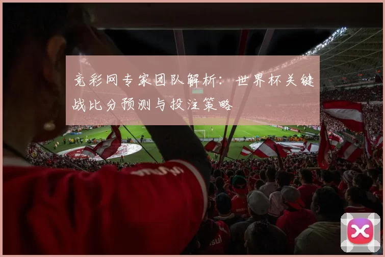 竞彩网专家团队解析:世界杯关键战比分预测与投注策略