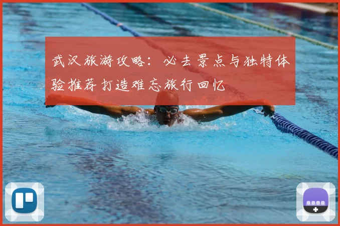武汉旅游攻略：必去景点与独特体验推荐打造难忘旅行回忆