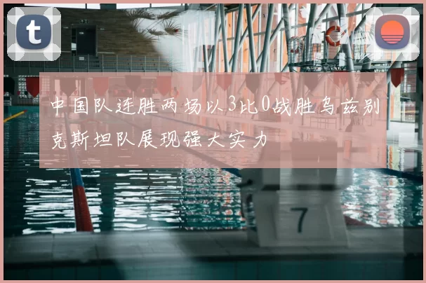 中国队连胜两场以3比0战胜乌兹别克斯坦队展现强大实力