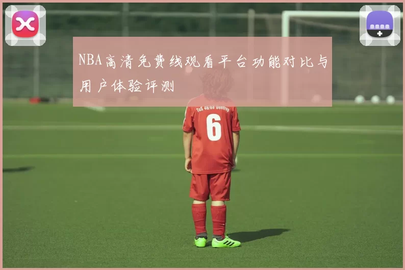 NBA高清免费线观看平台功能对比与用户体验评测