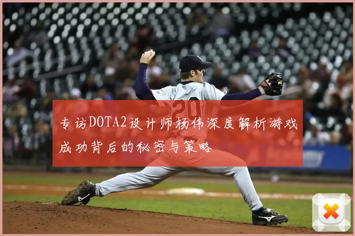 专访DOTA2设计师杨伟深度解析游戏成功背后的秘密与策略