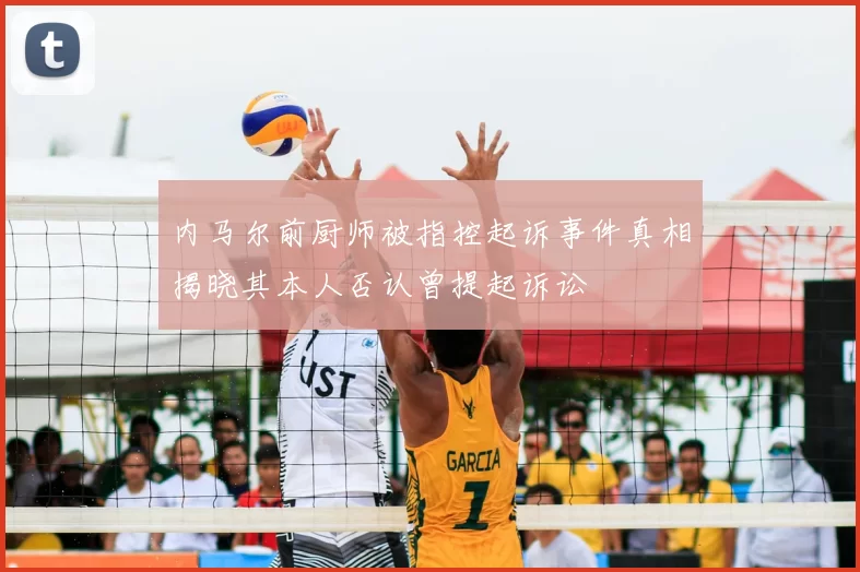 内马尔前厨师被指控起诉事件真相揭晓其本人否认曾提起诉讼