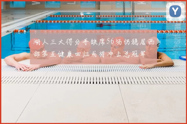 湖人三大得分手缺席56场仍稳居西部第五健康回归或将冲击总冠军