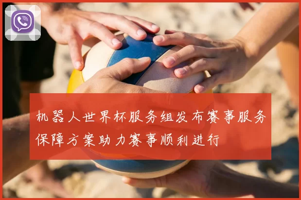 机器人世界杯服务组发布赛事服务保障方案助力赛事顺利进行