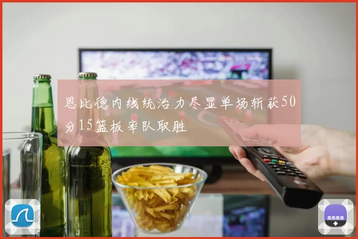 恩比德内线统治力尽显单场斩获50分15篮板率队取胜