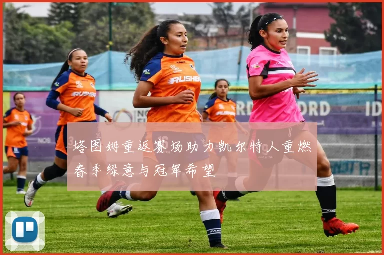 塔图姆重返赛场助力凯尔特人重燃春季绿意与冠军希望