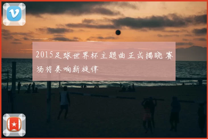 2015足球世界杯主题曲正式揭晓 赛场将奏响新旋律