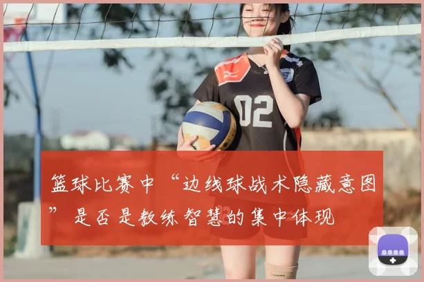 篮球比赛中“边线球战术隐藏意图”是否是教练智慧的集中体现