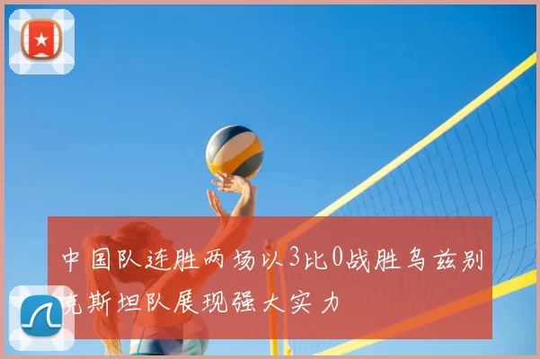 中国队连胜两场以3比0战胜乌兹别克斯坦队展现强大实力
