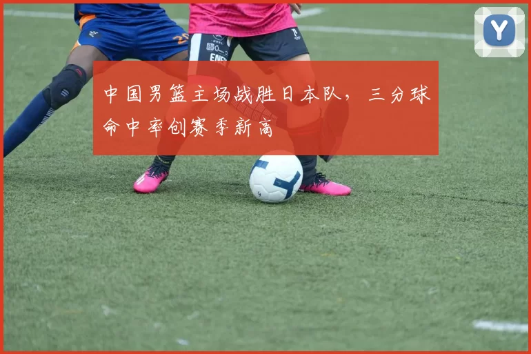 中国男篮主场战胜日本队，三分球命中率创赛季新高
