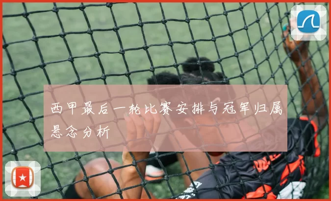 西甲最后一轮比赛安排与冠军归属悬念分析